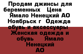 Продам джинсы для беременных › Цена ­ 800 - Ямало-Ненецкий АО, Ноябрьск г. Одежда, обувь и аксессуары » Женская одежда и обувь   . Ямало-Ненецкий АО